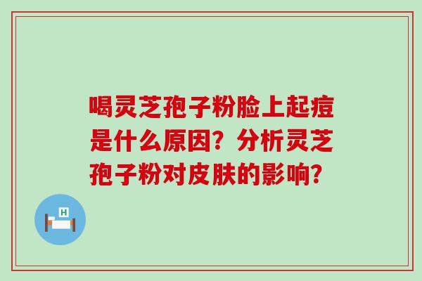 喝灵芝孢子粉脸上起痘是什么原因？分析灵芝孢子粉对的影响？