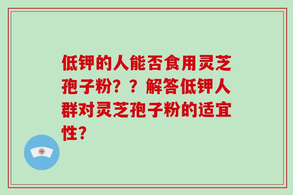 低钾的人能否食用灵芝孢子粉？？解答低钾人群对灵芝孢子粉的适宜性？