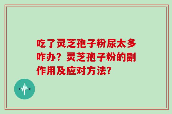 吃了灵芝孢子粉尿太多咋办？灵芝孢子粉的副作用及应对方法？