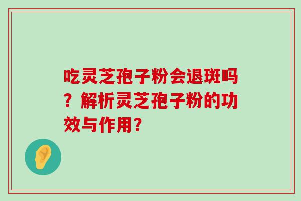 吃灵芝孢子粉会退斑吗？解析灵芝孢子粉的功效与作用？