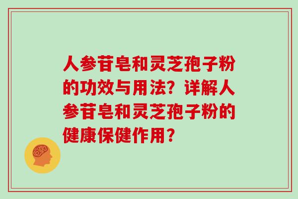 人参苷皂和灵芝孢子粉的功效与用法？详解人参苷皂和灵芝孢子粉的健康保健作用？