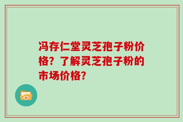 冯存仁堂灵芝孢子粉价格？了解灵芝孢子粉的市场价格？