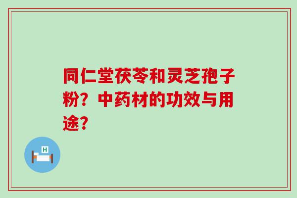 同仁堂茯苓和灵芝孢子粉？材的功效与用途？