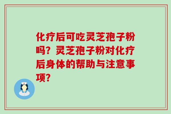 后可吃灵芝孢子粉吗？灵芝孢子粉对后身体的帮助与注意事项？