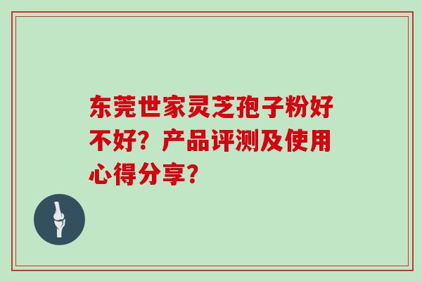 东莞世家灵芝孢子粉好不好？产品评测及使用心得分享？