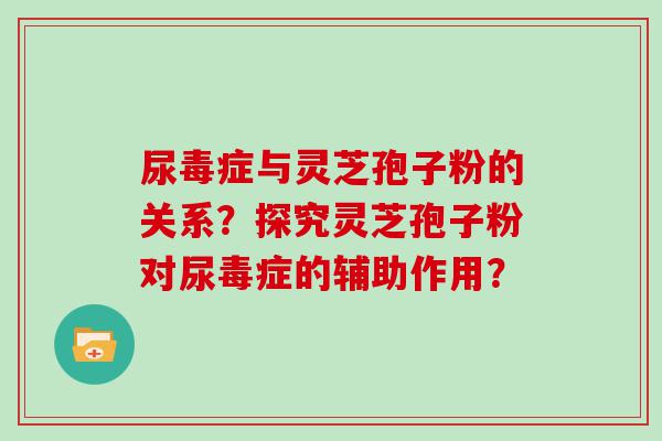 尿毒症与灵芝孢子粉的关系？探究灵芝孢子粉对尿毒症的辅助作用？