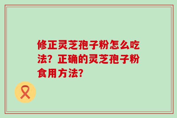 修正灵芝孢子粉怎么吃法？正确的灵芝孢子粉食用方法？