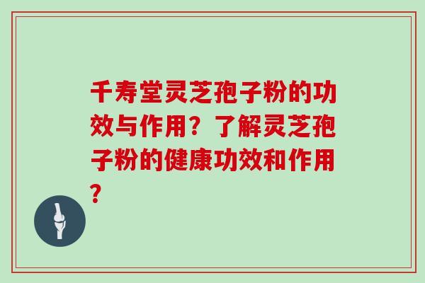 千寿堂灵芝孢子粉的功效与作用？了解灵芝孢子粉的健康功效和作用？