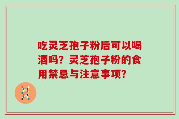 吃灵芝孢子粉后可以喝酒吗？灵芝孢子粉的食用禁忌与注意事项？