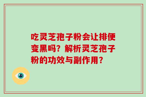 吃灵芝孢子粉会让排便变黑吗？解析灵芝孢子粉的功效与副作用？