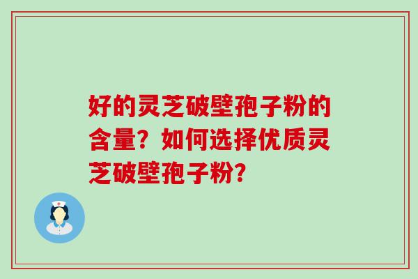 好的灵芝破壁孢子粉的含量？如何选择优质灵芝破壁孢子粉？