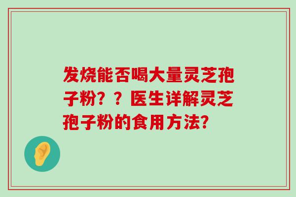 发烧能否喝大量灵芝孢子粉？？医生详解灵芝孢子粉的食用方法？