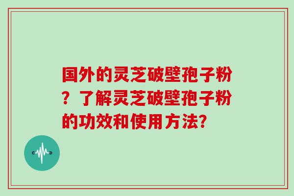 国外的灵芝破壁孢子粉？了解灵芝破壁孢子粉的功效和使用方法？