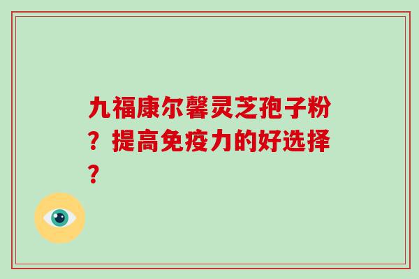 九福康尔馨灵芝孢子粉？提高免疫力的好选择？