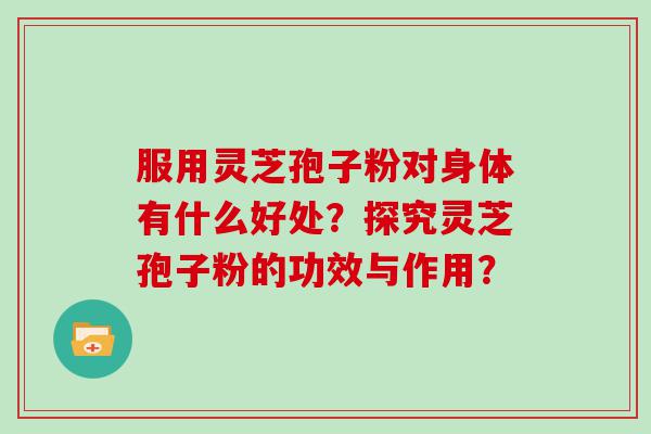 服用灵芝孢子粉对身体有什么好处？探究灵芝孢子粉的功效与作用？