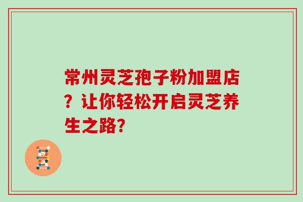 常州灵芝孢子粉加盟店？让你轻松开启灵芝养生之路？