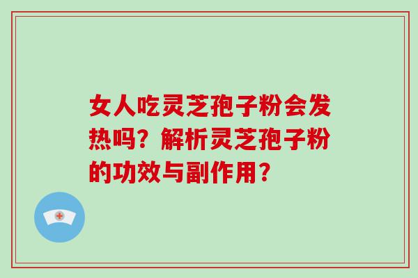 女人吃灵芝孢子粉会发热吗？解析灵芝孢子粉的功效与副作用？