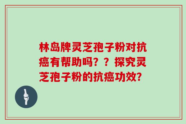 林岛牌灵芝孢子粉对抗有帮助吗？？探究灵芝孢子粉的抗功效？