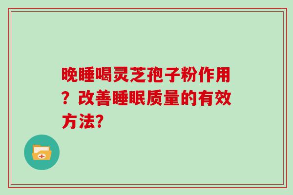 晚睡喝灵芝孢子粉作用？改善质量的有效方法？