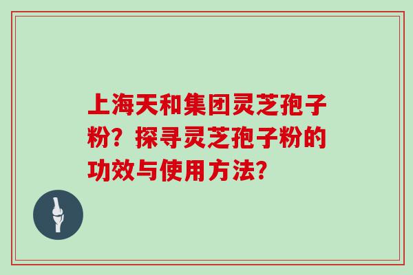 上海天和集团灵芝孢子粉？探寻灵芝孢子粉的功效与使用方法？