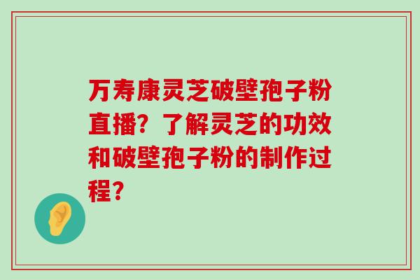 万寿康灵芝破壁孢子粉直播？了解灵芝的功效和破壁孢子粉的制作过程？