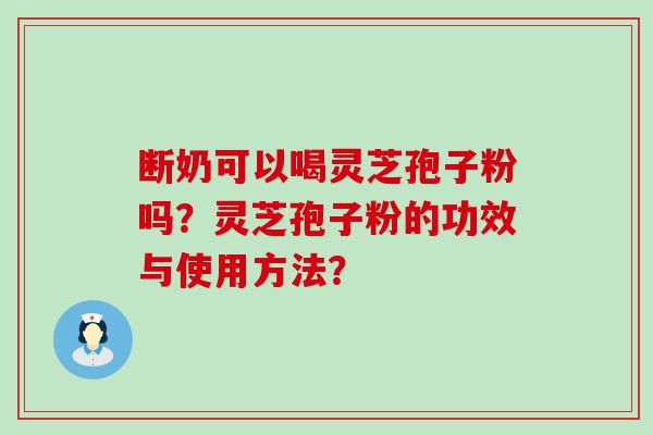 断奶可以喝灵芝孢子粉吗？灵芝孢子粉的功效与使用方法？