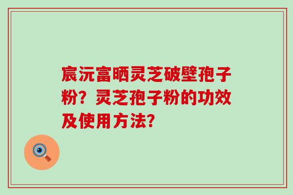 宸沅富晒灵芝破壁孢子粉？灵芝孢子粉的功效及使用方法？