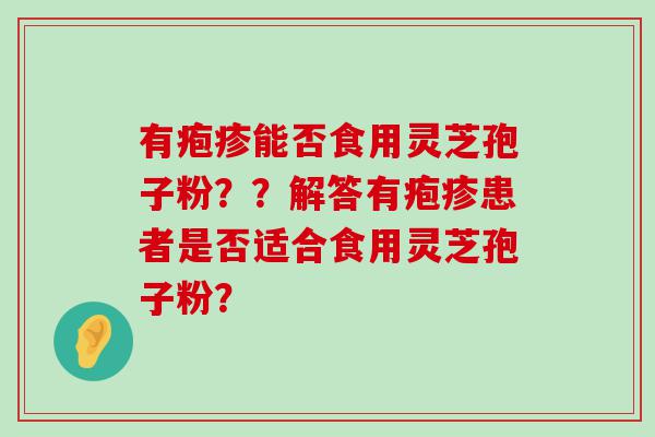 有疱疹能否食用灵芝孢子粉？？解答有疱疹患者是否适合食用灵芝孢子粉？