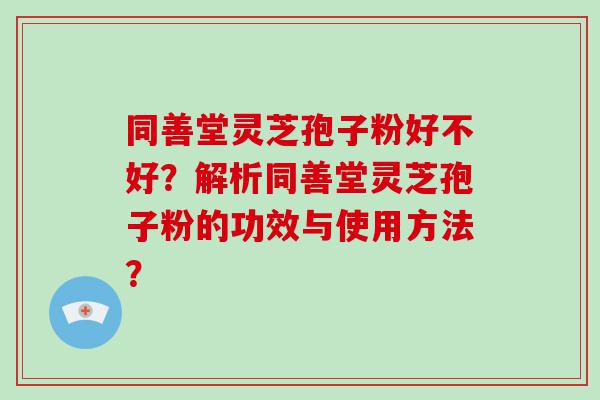 同善堂灵芝孢子粉好不好？解析同善堂灵芝孢子粉的功效与使用方法？