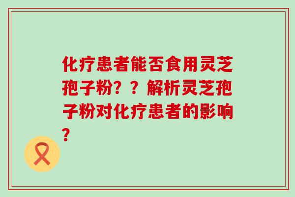 患者能否食用灵芝孢子粉？？解析灵芝孢子粉对患者的影响？