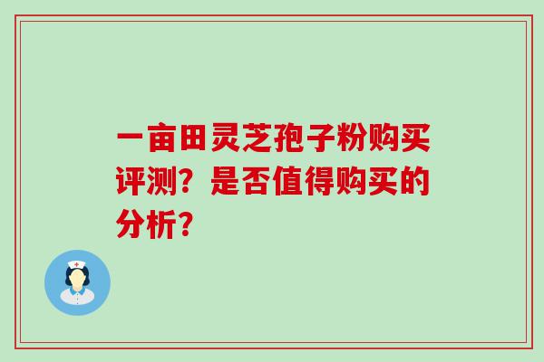 一亩田灵芝孢子粉购买评测？是否值得购买的分析？