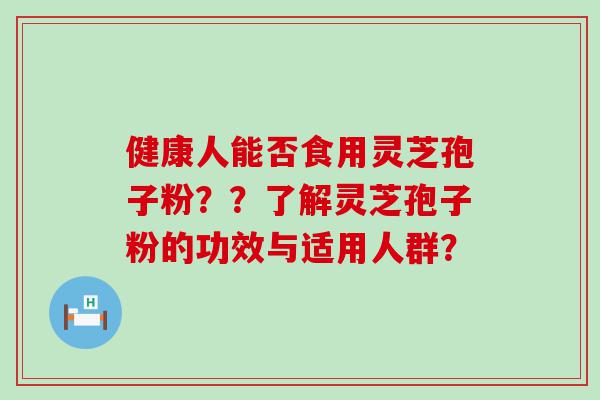 健康人能否食用灵芝孢子粉？？了解灵芝孢子粉的功效与适用人群？