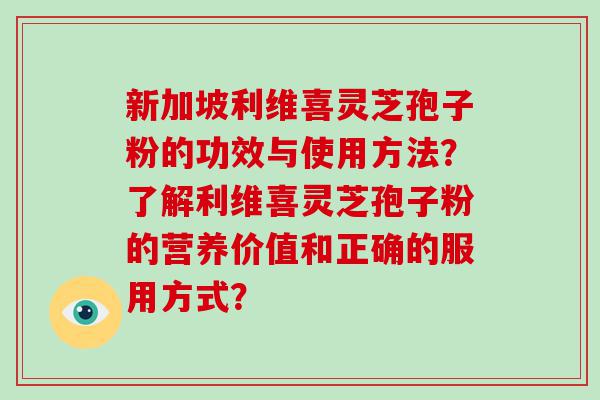 新加坡利维喜灵芝孢子粉的功效与使用方法？了解利维喜灵芝孢子粉的营养价值和正确的服用方式？