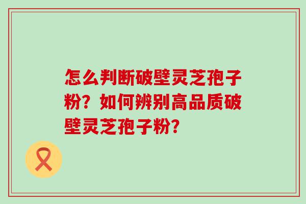 怎么判断破壁灵芝孢子粉？如何辨别高品质破壁灵芝孢子粉？