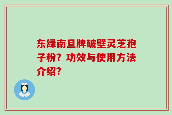 东绿南旦牌破壁灵芝孢子粉？功效与使用方法介绍？