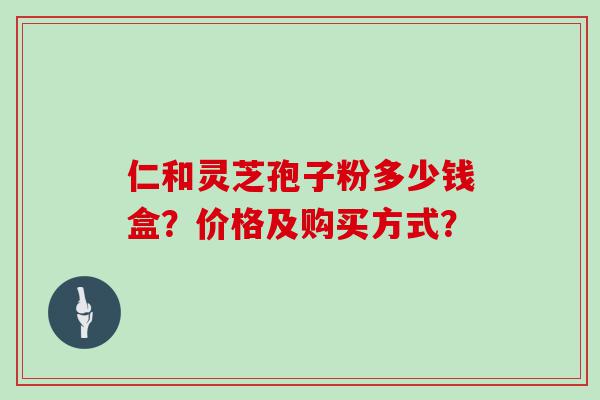 仁和灵芝孢子粉多少钱盒？价格及购买方式？