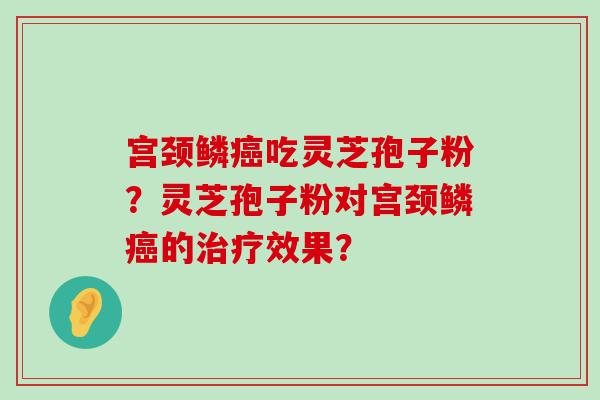 宫颈鳞吃灵芝孢子粉？灵芝孢子粉对宫颈鳞的效果？