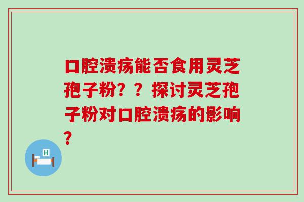 口腔溃疡能否食用灵芝孢子粉？？探讨灵芝孢子粉对口腔溃疡的影响？