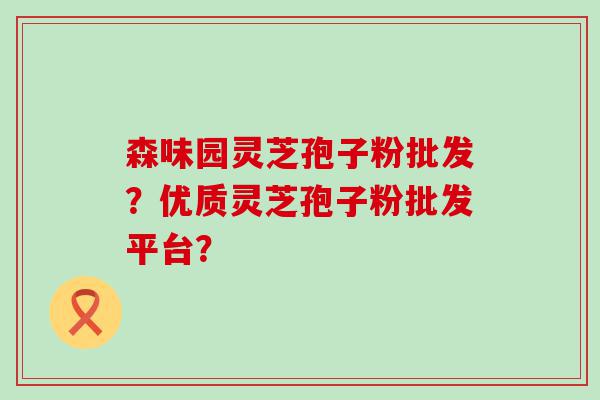 森味园灵芝孢子粉批发？优质灵芝孢子粉批发平台？