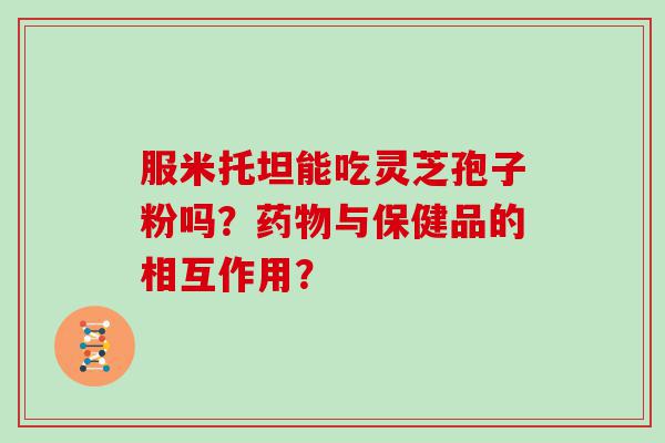 服米托坦能吃灵芝孢子粉吗？与保健品的相互作用？