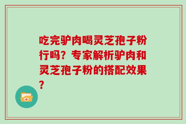 吃完驴肉喝灵芝孢子粉行吗？专家解析驴肉和灵芝孢子粉的搭配效果？