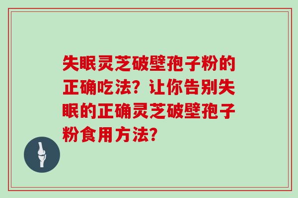 灵芝破壁孢子粉的正确吃法？让你告别的正确灵芝破壁孢子粉食用方法？