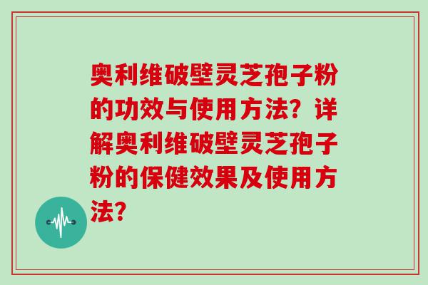 奥利维破壁灵芝孢子粉的功效与使用方法？详解奥利维破壁灵芝孢子粉的保健效果及使用方法？