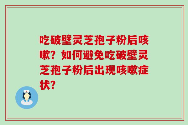 吃破壁灵芝孢子粉后？如何避免吃破壁灵芝孢子粉后出现症状？