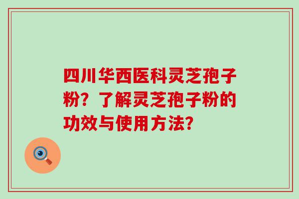 四川华西医科灵芝孢子粉？了解灵芝孢子粉的功效与使用方法？