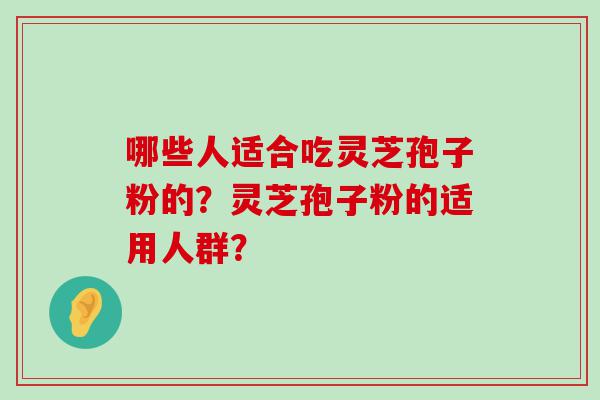 哪些人适合吃灵芝孢子粉的？灵芝孢子粉的适用人群？