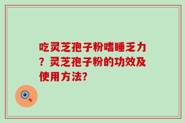 吃灵芝孢子粉嗜睡乏力？灵芝孢子粉的功效及使用方法？