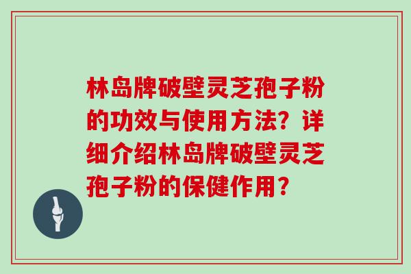 林岛牌破壁灵芝孢子粉的功效与使用方法？详细介绍林岛牌破壁灵芝孢子粉的保健作用？