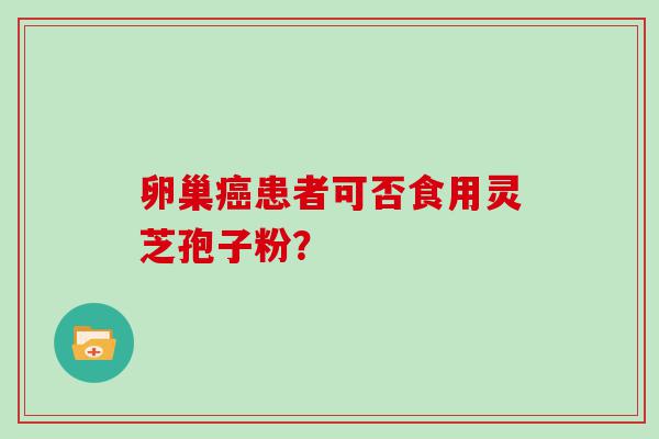 卵巢患者可否食用灵芝孢子粉？