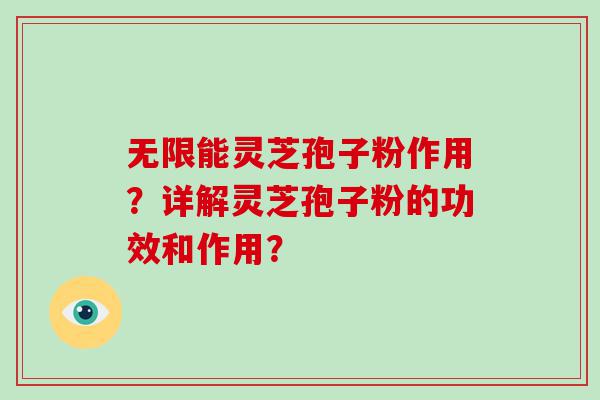 无限能灵芝孢子粉作用？详解灵芝孢子粉的功效和作用？